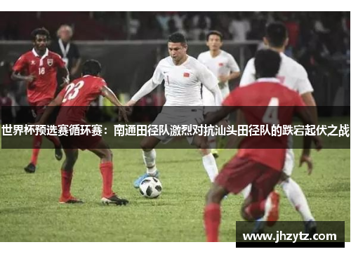 世界杯预选赛循环赛：南通田径队激烈对抗汕头田径队的跌宕起伏之战