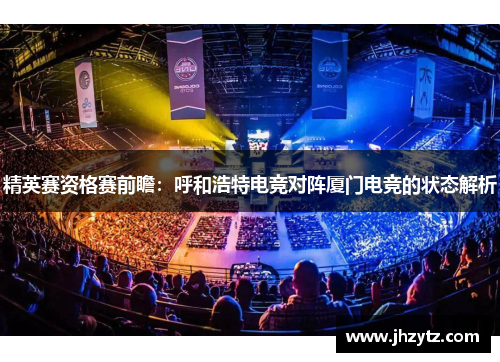 精英赛资格赛前瞻：呼和浩特电竞对阵厦门电竞的状态解析