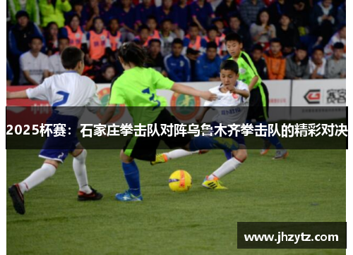 2025杯赛：石家庄拳击队对阵乌鲁木齐拳击队的精彩对决