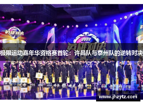 极限运动嘉年华资格赛首轮：许昌队与泰州队的逆转对决