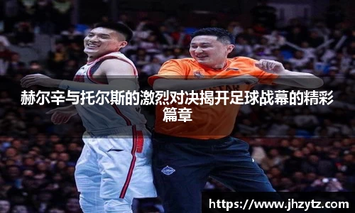 赫尔辛与托尔斯的激烈对决揭开足球战幕的精彩篇章
