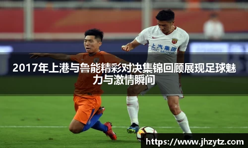 2017年上港与鲁能精彩对决集锦回顾展现足球魅力与激情瞬间