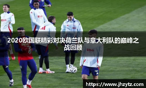 2020欧国联精彩对决荷兰队与意大利队的巅峰之战回顾